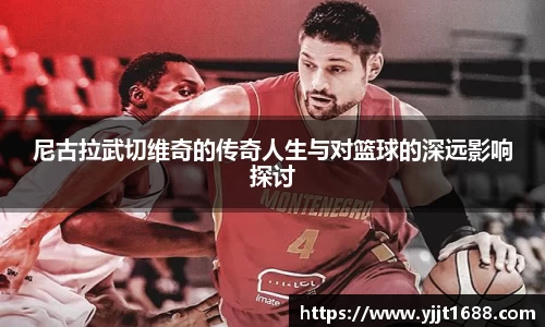 尼古拉武切维奇的传奇人生与对篮球的深远影响探讨