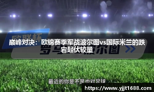 巅峰对决：欧锦赛季军战波尔图vs国际米兰的跌宕起伏较量