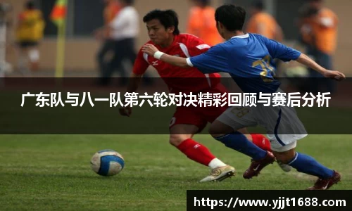 广东队与八一队第六轮对决精彩回顾与赛后分析