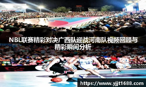 NBL联赛精彩对决广西队迎战河南队视频回顾与精彩瞬间分析